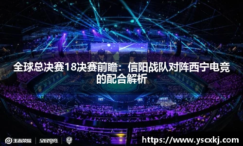 全球总决赛18决赛前瞻：信阳战队对阵西宁电竞的配合解析