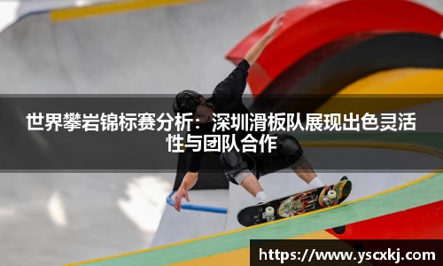 世界攀岩锦标赛分析：深圳滑板队展现出色灵活性与团队合作