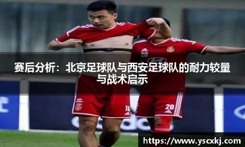赛后分析：北京足球队与西安足球队的耐力较量与战术启示