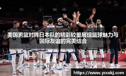 美国男篮对阵日本队的精彩较量展现篮球魅力与国际友谊的完美结合