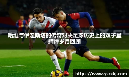 哈维与伊涅斯塔的传奇对决足球历史上的双子星辉煌岁月回顾